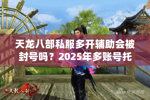 天龙八部私服多开辅助会被封号吗?2025年多账号托管防封指南 天龙八部私服多开辅助会被封号吗?2025年多账号托管防封指南