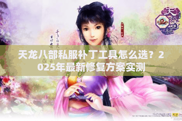 天龙八部私服补丁工具怎么选?2025年最新修复方案实测 天龙八部私服补丁工具怎么选?2025年最新修复方案实测