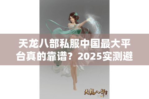 天龙八部私服中国最大平台真的靠谱?2025实测避坑指南 天龙八部私服中国最大平台真的靠谱?2025实测避坑指南