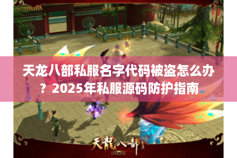 天龙八部私服名字代码被盗怎么办?2025年私服源码防护指南 天龙八部私服名字代码被盗怎么办?2025年私服源码防护指南