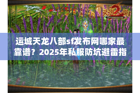 运城天龙八部sf发布网哪家最靠谱?2025年私服防坑避雷指南 运城天龙八部sf发布网哪家最靠谱?2025年私服防坑避雷指南