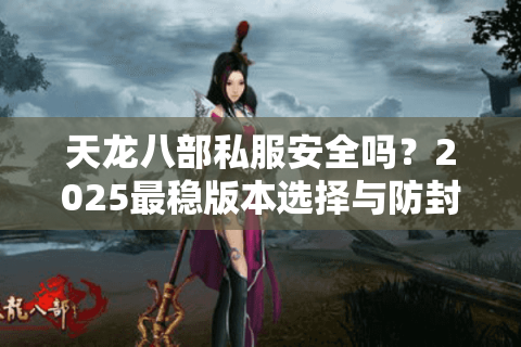 天龙八部私服安全吗?2025最稳版本选择与防封号攻略 天龙八部私服安全吗?2025最稳版本选择与防封号攻略
