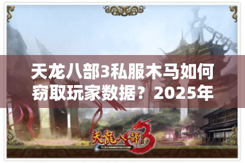 天龙八部3私服木马如何窃取玩家数据？2025年最新防护指南