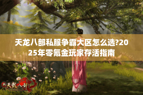 天龙八部私服争霸大区怎么选?2025年零氪金玩家存活指南 天龙八部私服争霸大区怎么选?2025年零氪金玩家存活指南