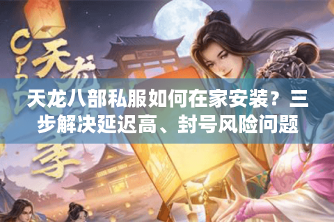 天龙八部私服如何在家安装?三步解决延迟高、封号风险问题 天龙八部私服如何在家安装?三步解决延迟高、封号风险问题