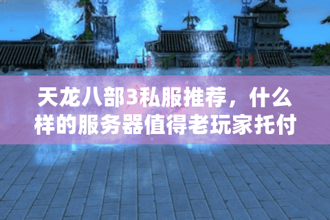 天龙八部3私服推荐,什么样的服务器值得老玩家托付江湖梦? 天龙八部3私服推荐,什么样的服务器值得老玩家托付江湖梦?