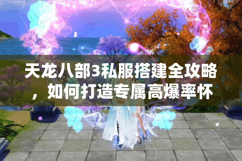天龙八部3私服搭建全攻略,如何打造专属高爆率怀旧版本? 天龙八部3私服搭建全攻略,如何打造专属高爆率怀旧版本?
