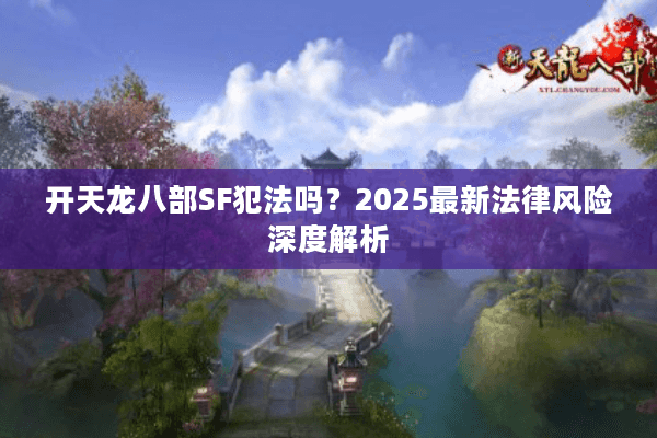 开天龙八部SF犯法吗?2025最新法律风险深度解析 开天龙八部SF犯法吗?2025最新法律风险深度解析
