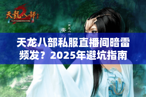 天龙八部私服直播间暗雷频发?2025年避坑指南带你解锁安全玩法 天龙八部私服直播间暗雷频发?2025年避坑指南带你解锁安全玩法