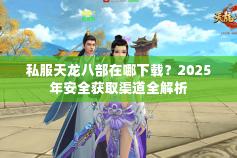 私服天龙八部在哪下载?2025年安全获取渠道全解析 私服天龙八部在哪下载?2025年安全获取渠道全解析