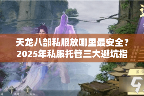 天龙八部私服放哪里最安全?2025年私服托管三大避坑指南 天龙八部私服放哪里最安全?2025年私服托管三大避坑指南
