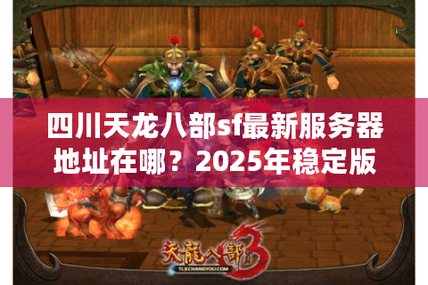 四川天龙八部sf最新服务器地址在哪?2025年稳定版本推荐 四川天龙八部sf最新服务器地址在哪?2025年稳定版本推荐