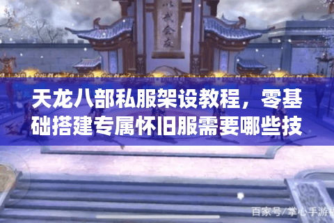 天龙八部私服架设教程,零基础搭建专属怀旧服需要哪些技术准备? 天龙八部私服架设教程,零基础搭建专属怀旧服需要哪些技术准备?