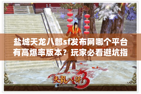 盐城天龙八部sf发布网哪个平台有高爆率版本?玩家必看避坑指南 盐城天龙八部sf发布网哪个平台有高爆率版本?玩家必看避坑指南