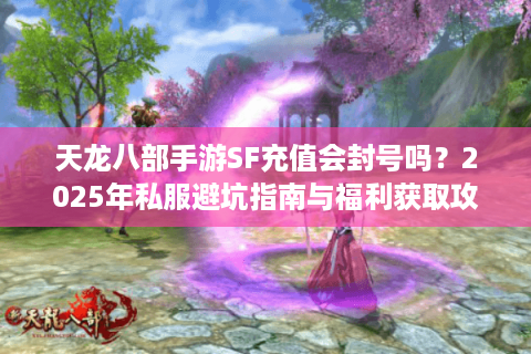 天龙八部手游SF充值会封号吗?2025年私服避坑指南与福利获取攻略 天龙八部手游SF充值会封号吗?2025年私服避坑指南与福利获取攻略