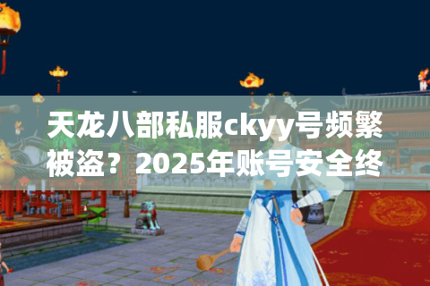 天龙八部私服ckyy号频繁被盗?2025年账号安全终极解决方案 天龙八部私服ckyy号频繁被盗?2025年账号安全终极解决方案