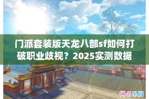 门派套装版天龙八部sf如何打破职业歧视?2025实测数据+真实玩家案例 门派套装版天龙八部sf如何打破职业歧视?2025实测数据+真实玩家案例