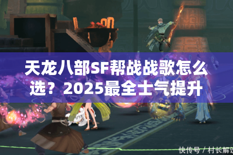 天龙八部SF帮战战歌怎么选？2025最全士气提升方案实测