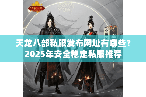 天龙八部私服发布网址有哪些?2025年安全稳定私服推荐 天龙八部私服发布网址有哪些?2025年安全稳定私服推荐