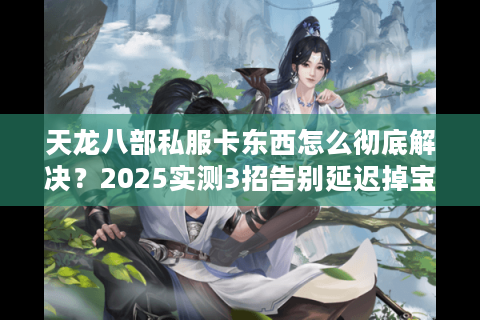 天龙八部私服卡东西怎么彻底解决?2025实测3招告别延迟掉宝 天龙八部私服卡东西怎么彻底解决?2025实测3招告别延迟掉宝