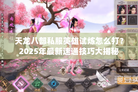 天龙八部私服英雄试炼怎么打?2025年最新速通技巧大揭秘 天龙八部私服英雄试炼怎么打?2025年最新速通技巧大揭秘