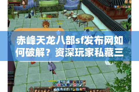 赤峰天龙八部sf发布网如何破解?资深玩家私藏三招防掉线秘籍 赤峰天龙八部sf发布网如何破解?资深玩家私藏三招防掉线秘籍