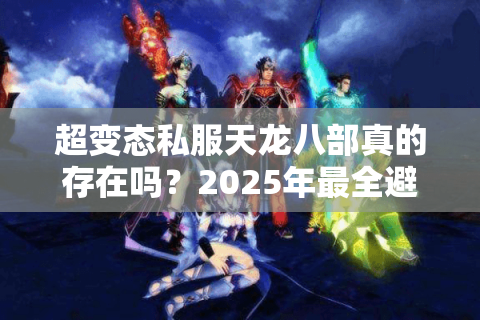 超变态私服天龙八部真的存在吗?2025年最全避坑指南 超变态私服天龙八部真的存在吗?2025年最全避坑指南