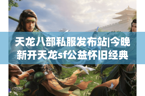 天龙八部私服发布站|今晚新开天龙sf公益怀旧经典复古版推荐 天龙八部私服发布站|今晚新开天龙sf公益怀旧经典复古版推荐