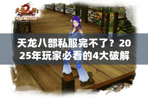 天龙八部私服完不了?2025年玩家必看的4大破解方案 天龙八部私服完不了?2025年玩家必看的4大破解方案