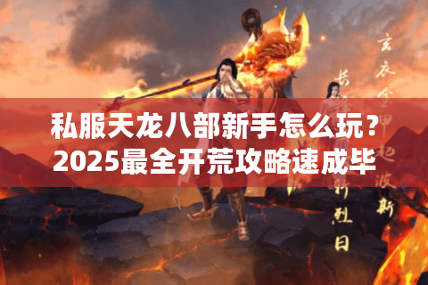 私服天龙八部新手怎么玩?2025最全开荒攻略速成毕业 私服天龙八部新手怎么玩?2025最全开荒攻略速成毕业