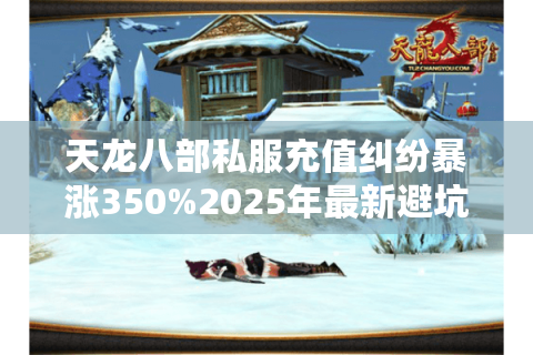 天龙八部私服充值纠纷暴涨350%2025年最新避坑指南 天龙八部私服充值纠纷暴涨350%2025年最新避坑指南
