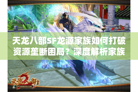 天龙八部SF龙源家族如何打破资源垄断困局?深度解析家族运营法则 天龙八部SF龙源家族如何打破资源垄断困局?深度解析家族运营法则