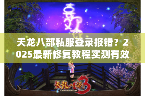 天龙八部私服登录报错?2025最新修复教程实测有效 天龙八部私服登录报错?2025最新修复教程实测有效