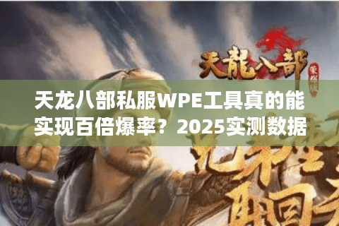 天龙八部私服WPE工具真的能实现百倍爆率?2025实测数据揭秘 天龙八部私服WPE工具真的能实现百倍爆率?2025实测数据揭秘