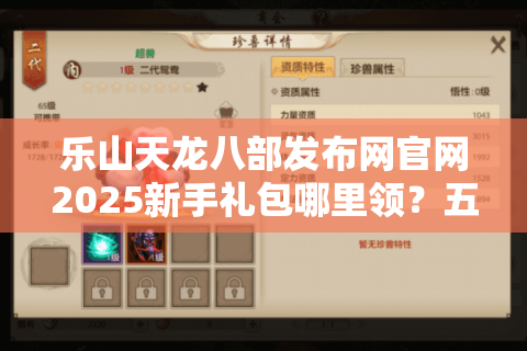乐山天龙八部发布网官网2025新手礼包哪里领?五大资源领取通道实测 乐山天龙八部发布网官网2025新手礼包哪里领?五大资源领取通道实测