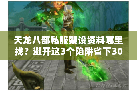 天龙八部私服架设资料哪里找？避开这3个陷阱省下300小时