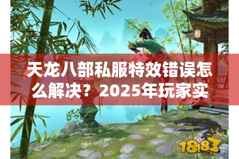 天龙八部私服特效错误怎么解决?2025年玩家实测修复指南 天龙八部私服特效错误怎么解决?2025年玩家实测修复指南