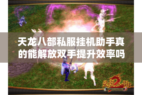 天龙八部私服挂机助手真的能解放双手提升效率吗? 天龙八部私服挂机助手真的能解放双手提升效率吗?