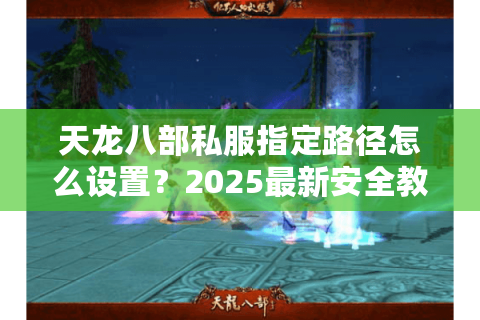 天龙八部私服指定路径怎么设置?2025最新安全教程+避坑指南 天龙八部私服指定路径怎么设置?2025最新安全教程+避坑指南