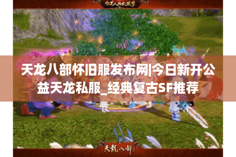 天龙八部怀旧服发布网|今日新开公益天龙私服_经典复古SF推荐 天龙八部怀旧服发布网|今日新开公益天龙私服_经典复古SF推荐
