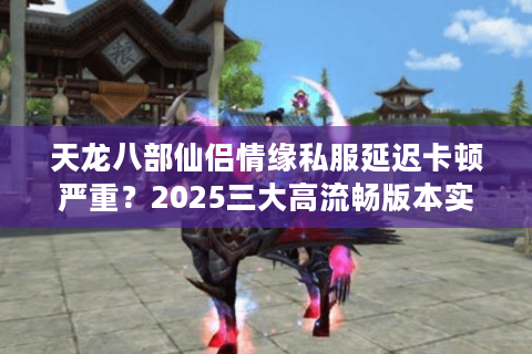 天龙八部仙侣情缘私服延迟卡顿严重?2025三大高流畅版本实测推荐 天龙八部仙侣情缘私服延迟卡顿严重?2025三大高流畅版本实测推荐