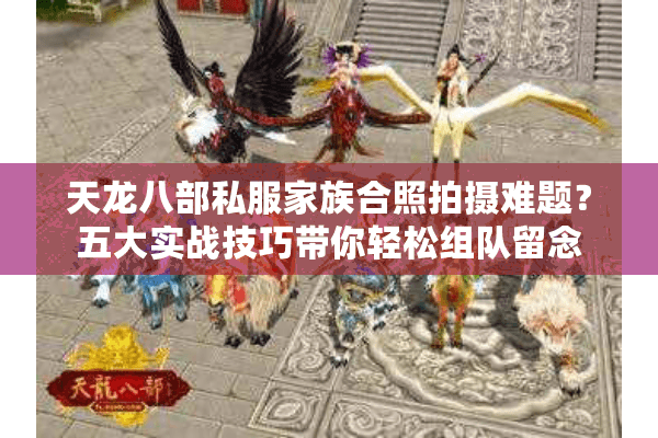 天龙八部私服家族合照拍摄难题?五大实战技巧带你轻松组队留念 天龙八部私服家族合照拍摄难题?五大实战技巧带你轻松组队留念