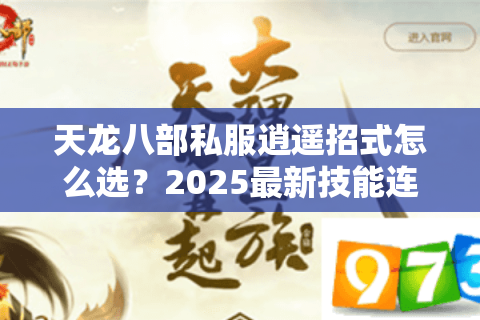天龙八部私服逍遥招式怎么选?2025最新技能连招指南 天龙八部私服逍遥招式怎么选?2025最新技能连招指南