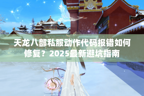 天龙八部私服动作代码报错如何修复?2025最新避坑指南 天龙八部私服动作代码报错如何修复?2025最新避坑指南