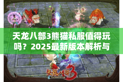 天龙八部3熊猫私服值得玩吗?2025最新版本解析与避坑指南 天龙八部3熊猫私服值得玩吗?2025最新版本解析与避坑指南