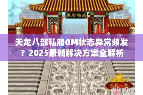 天龙八部私服GM状态异常频发?2025最新解决方案全解析 天龙八部私服GM状态异常频发?2025最新解决方案全解析