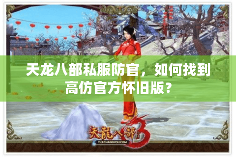 天龙八部私服防官,如何找到高仿官方怀旧版? 天龙八部私服防官,如何找到高仿官方怀旧版?