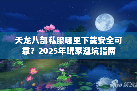 天龙八部私服哪里下载安全可靠?2025年玩家避坑指南 天龙八部私服哪里下载安全可靠?2025年玩家避坑指南