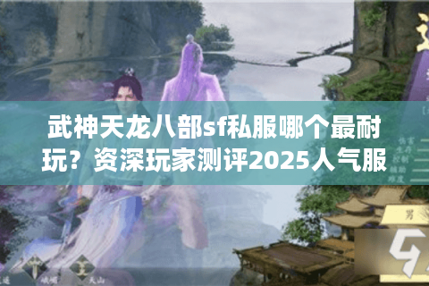 武神天龙八部sf私服哪个最耐玩?资深玩家测评2025人气服TOP5 武神天龙八部sf私服哪个最耐玩?资深玩家测评2025人气服TOP5
