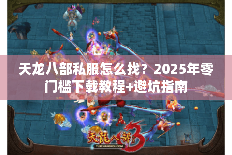 天龙八部私服怎么找?2025年零门槛下载教程+避坑指南 天龙八部私服怎么找?2025年零门槛下载教程+避坑指南